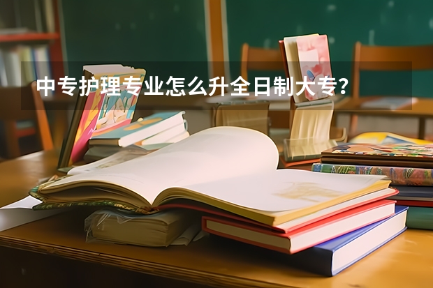 中专护理专业怎么升全日制大专？
