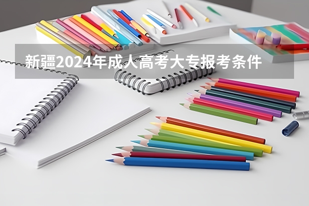 新疆2024年成人高考大专报考条件和费用一共是多少钱?