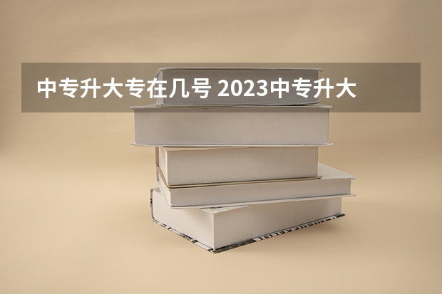 中专升大专在几号 2023中专升大专报名时间？