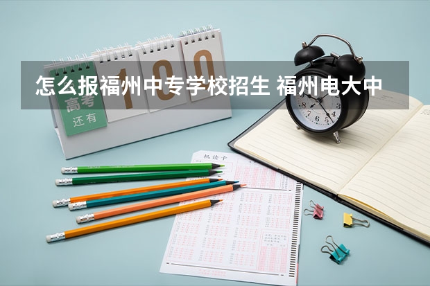 怎么报福州中专学校招生 福州电大中专怎么报名?