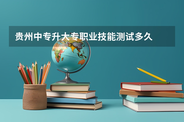 贵州中专升大专职业技能测试多久