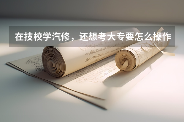 在技校学汽修,还想考大专要怎么操作呢?