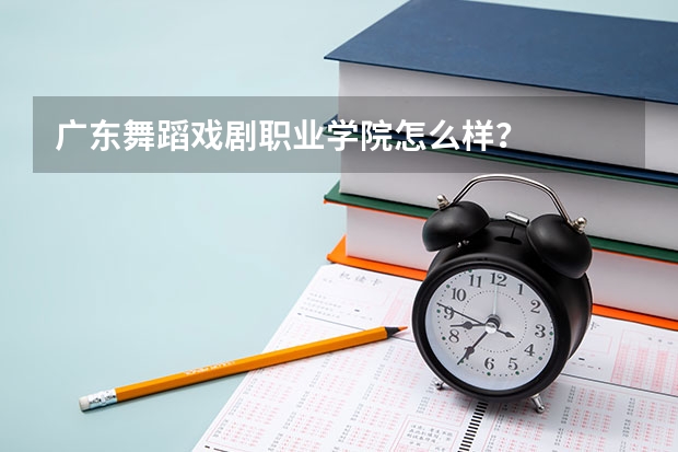 广东舞蹈戏剧职业学院怎么样?