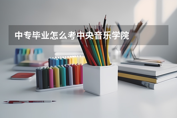 中专毕业怎么考中央音乐学院