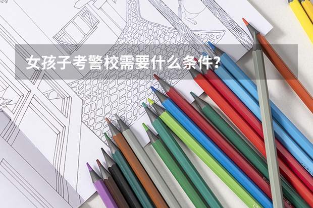 女孩子考警校需要什么条件？