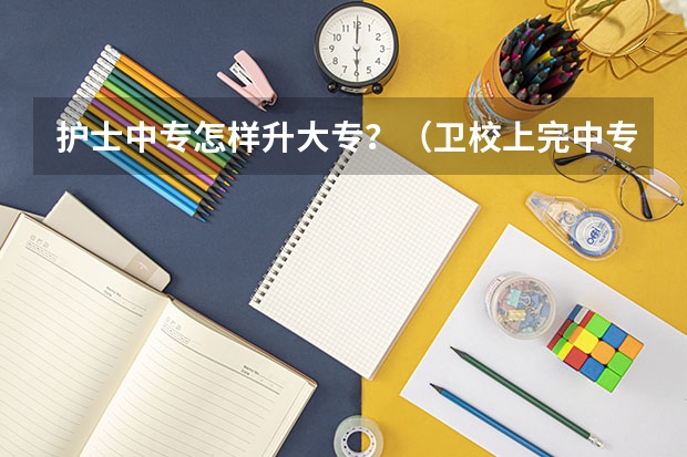护士中专怎样升大专?(卫校上完中专可以考大专么?)