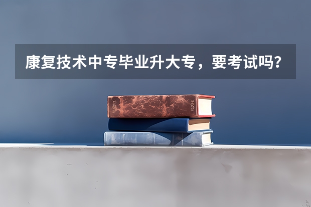 康复技术中专毕业升大专，要考试吗？主要考什么？