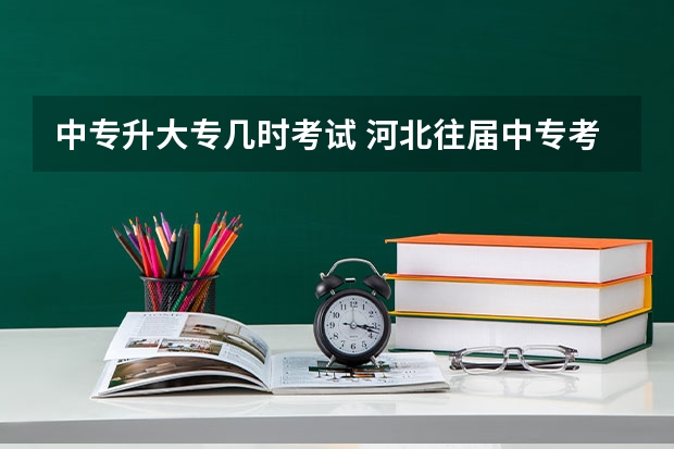 中专升大专几时考试 河北往届中专考大专几月份报