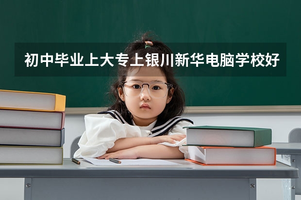 初中毕业上大专上银川新华电脑学校好吗？