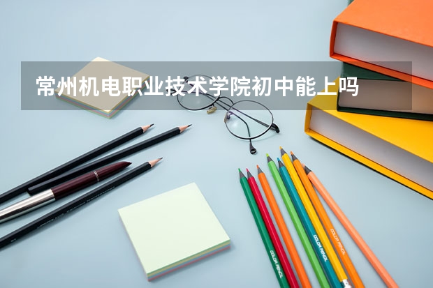 常州机电职业技术学院初中能上吗