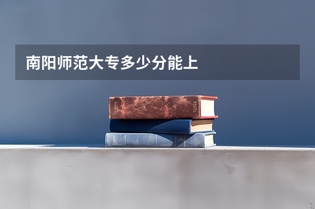 南阳师范大专多少分能上