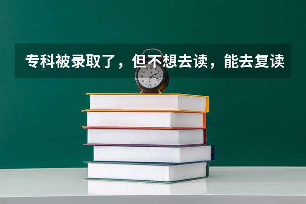 专科被录取了，但不想去读，能去复读吗