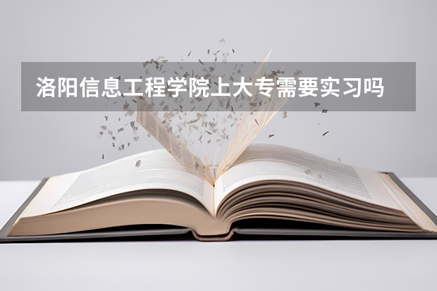 洛阳信息工程学院上大专需要实习吗