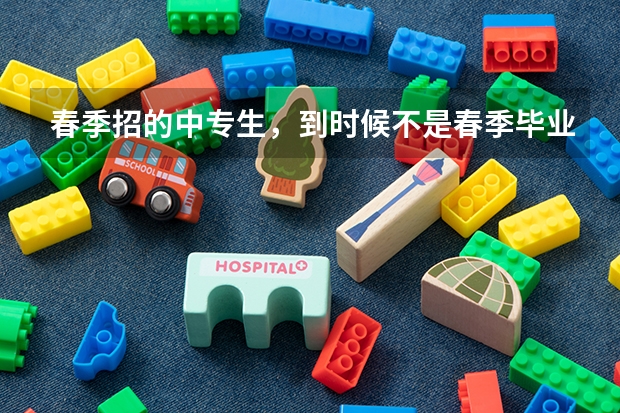 春季招的中专生,到时候不是春季毕业吗?怎么参加当年的高考呢?学校会让到校统一报名吗?还是需要自己报