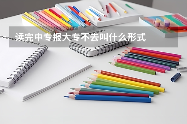 读完中专报大专不去叫什么形式