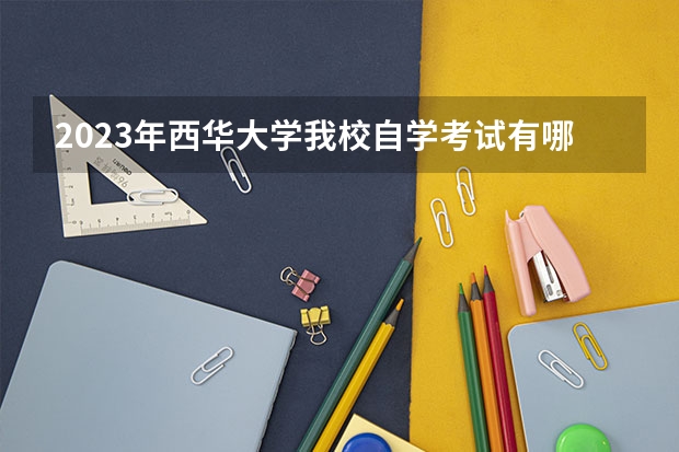 2023年西华大学我校自学考试有哪些学历层次,分别是什么专业?