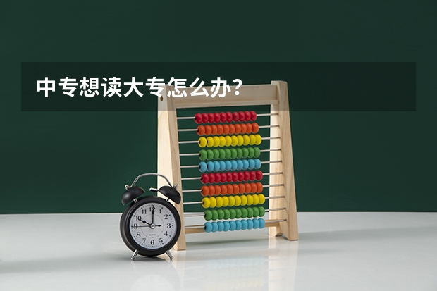 中专想读大专怎么办?