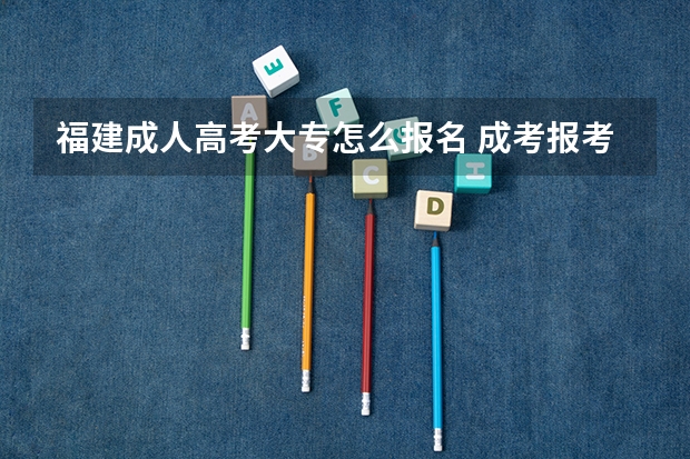 福建成人高考大专怎么报名 成考报考入口在哪里?