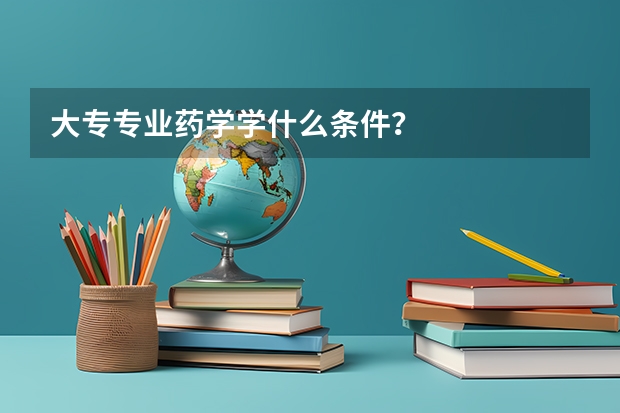 大专专业药学学什么条件?