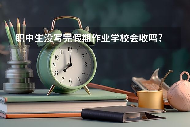 职中生没写完假期作业学校会收吗?