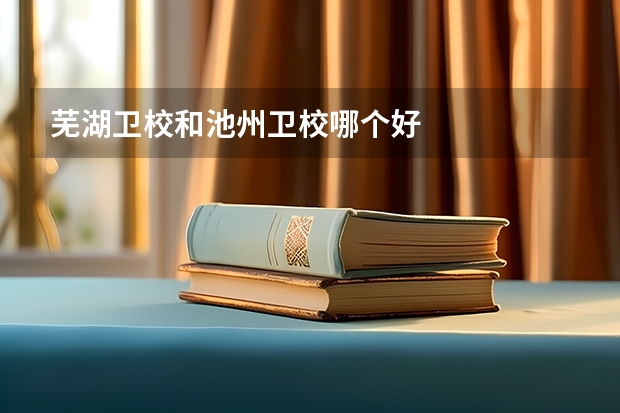 芜湖卫校和池州卫校哪个好