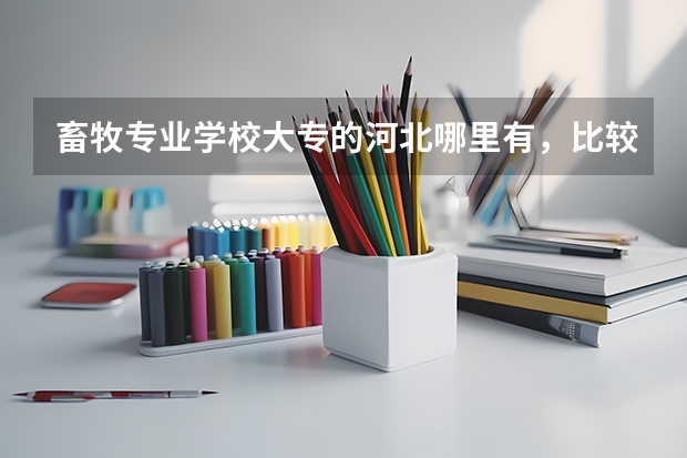 畜牧专业学校大专的河北哪里有，比较好的