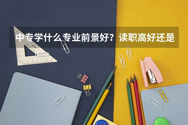 中专学什么专业前景好?读职高好还是读五年制大专好?