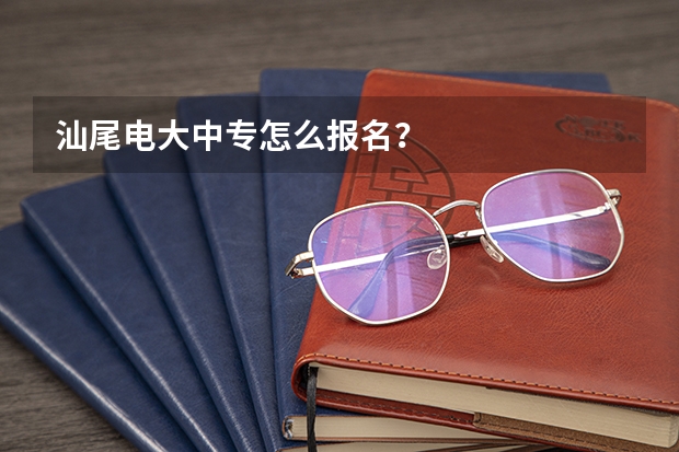 汕尾电大中专怎么报名?
