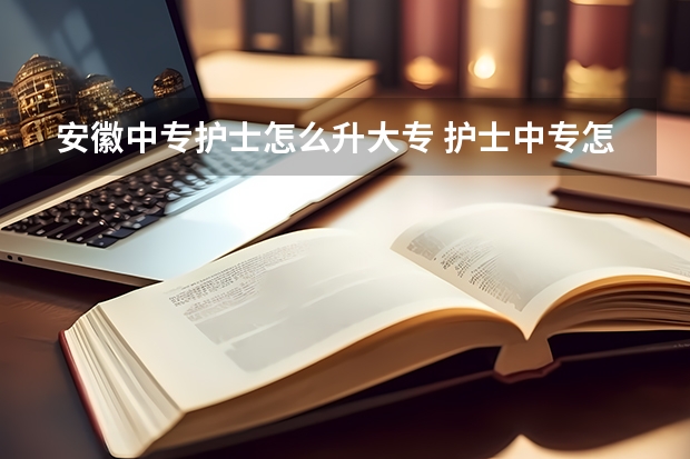 安徽中专护士怎么升大专 护士中专怎样升大专?