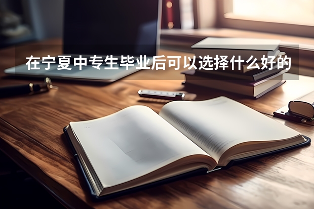 在宁夏中专生毕业后可以选择什么好的学院继续上学?中专生可以考大学吗?宁夏大学有没有大专?谢谢