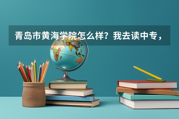 青岛市黄海学院怎么样？我去读中专，然后打算三年以后高考，春季高考。这个学校怎么样？