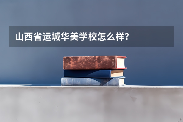 山西省运城华美学校怎么样?