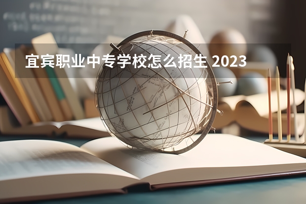 宜宾职业中专学校怎么招生 2023宜宾职业技术学院单招录取线
