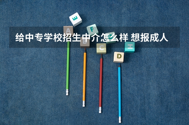 给中专学校招生中介怎么样 想报成人中专电大中专，到底什么机构靠谱