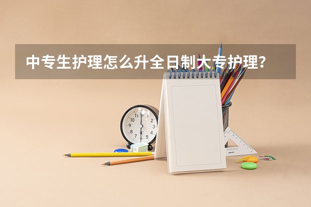 中专生护理怎么升全日制大专护理？