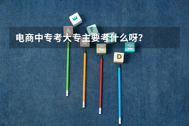 电商中专考大专主要考什么呀？