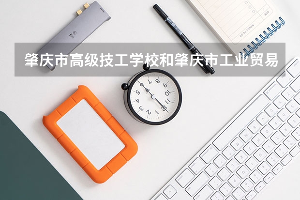 肇庆市高级技工学校和肇庆市工业贸易学校哪个好
