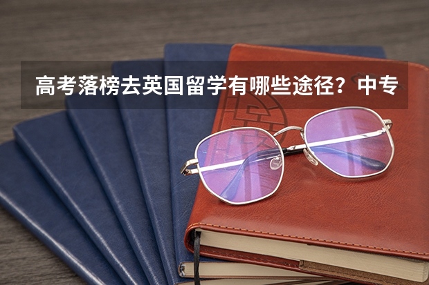高考落榜去英国留学有哪些途径？中专生怎么提升学历，可以出国留学吗？