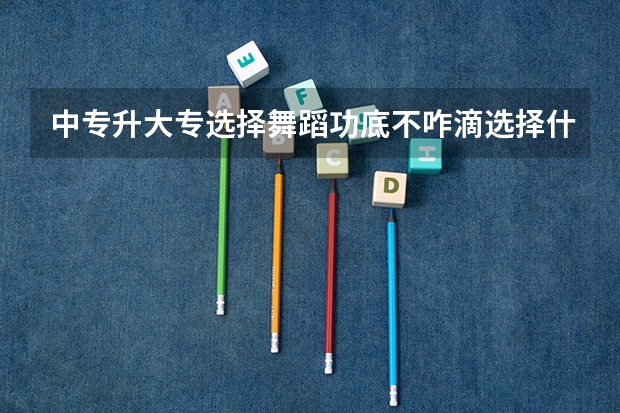 中专升大专选择舞蹈功底不咋滴选择什么舞考试比较容易得分