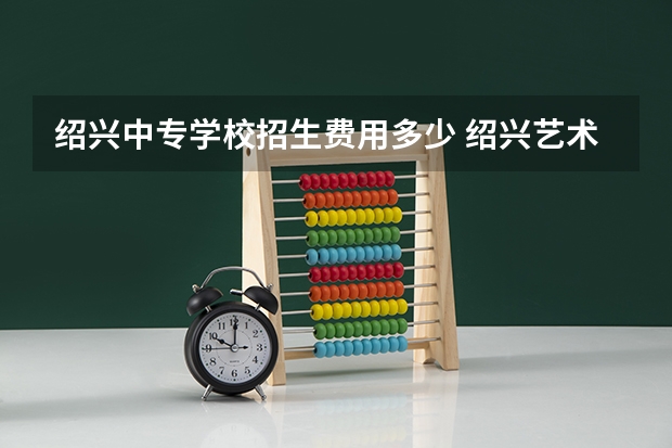 绍兴中专学校招生费用多少 绍兴艺术学校学费一年多少