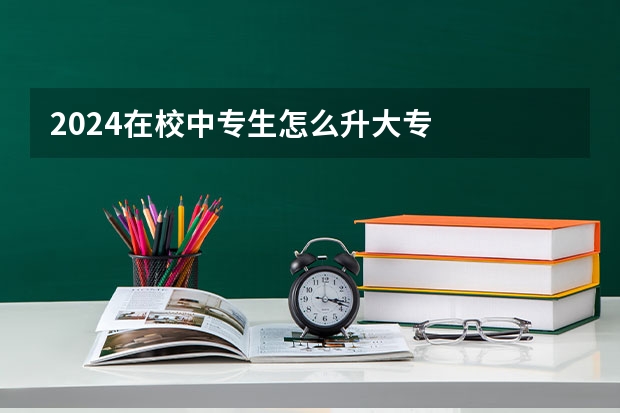 2024在校中专生怎么升大专