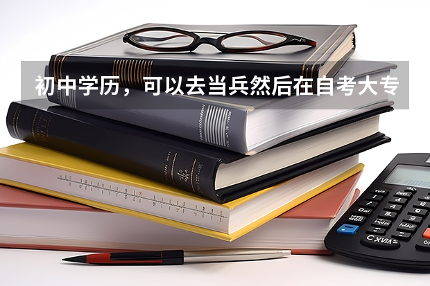 初中学历，可以去当兵然后在自考大专，在考军校吗