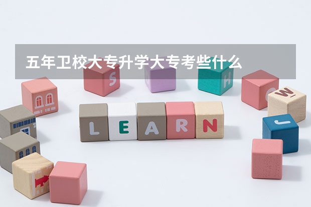 五年卫校大专升学大专考些什么