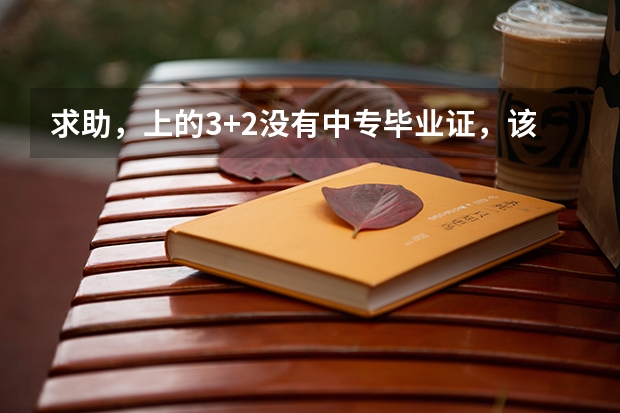 求助，上的3+2没有中专毕业证，该怎么证明我3年的中专学历。