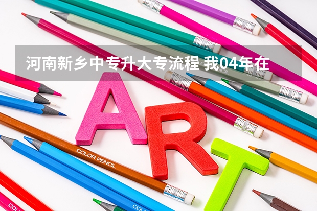 河南新乡中专升大专流程 我04年在新乡市卫校上的3加2大专,当时上了三年中专,升大专时候我爸生病了,就没在去上,没去新学校