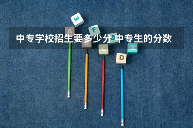 中专学校招生要多少分 中专生的分数线是多少？