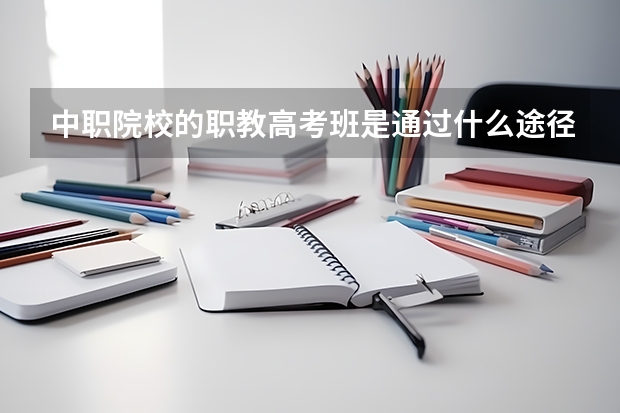 中职院校的职教高考班是通过什么途径上大学?