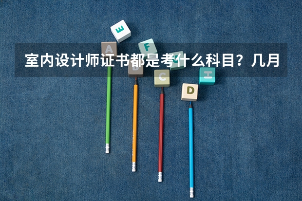 室内设计师证书都是考什么科目?几月份考