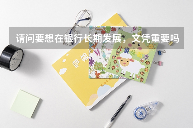 请问要想在银行长期发展，文凭重要吗？