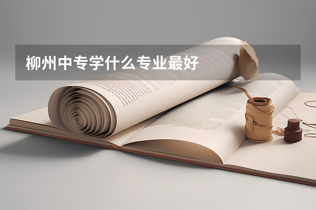 柳州中专学什么专业最好